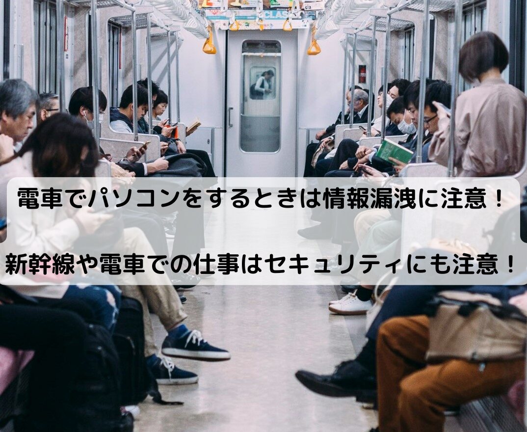 電車でパソコンをするときは情報漏洩に注意！新幹線や電車での仕事はセキュリティにも注意！