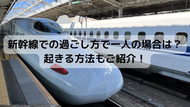 新幹線での過ごし方で一人の場合は？起きる方法もご紹介！