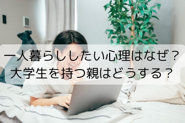 一人暮らししたい心理はなぜ？ 大学生を持つ親はどうする？