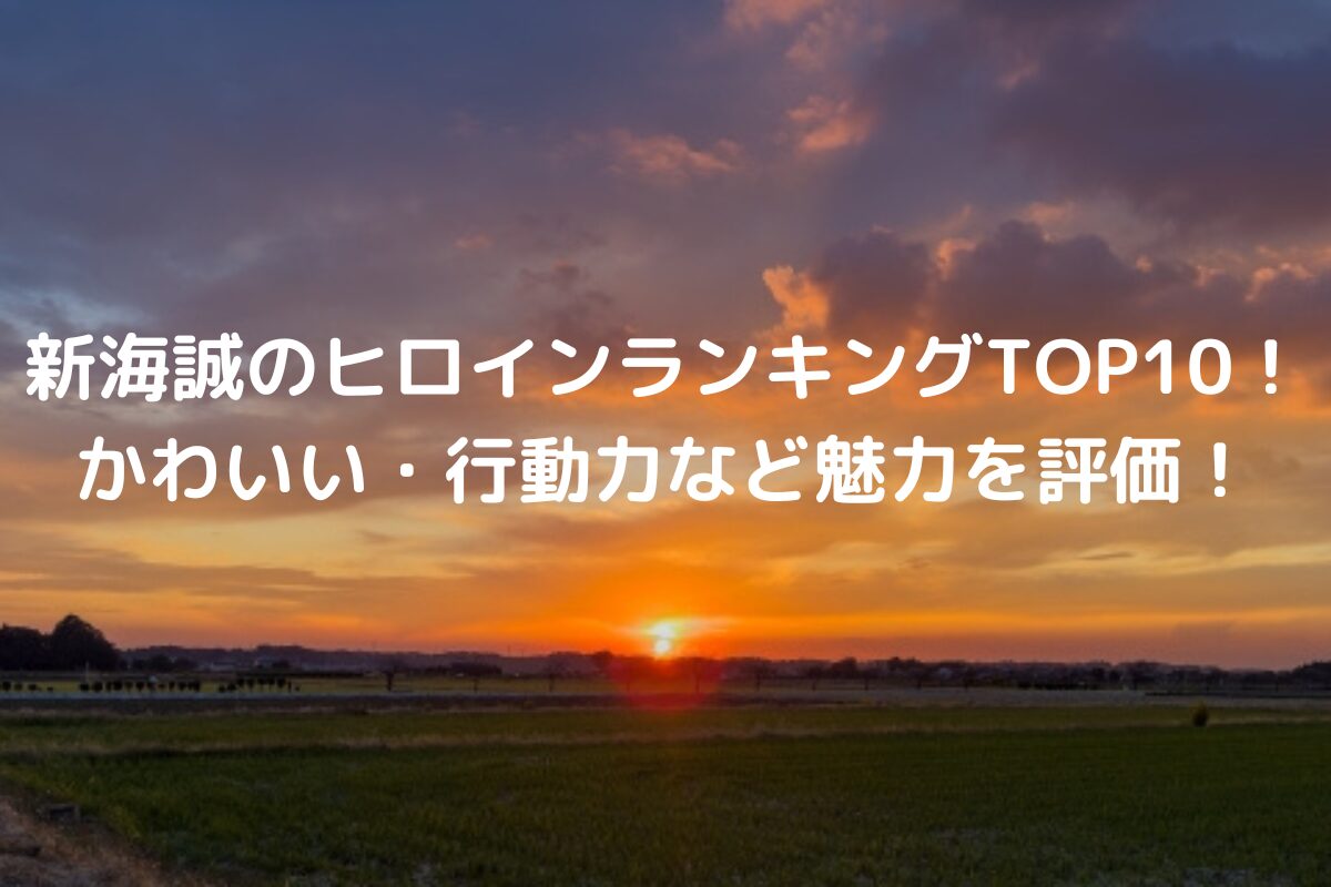 新海誠のヒロインランキングTOP10！ かわいい・行動力など魅力を評価！