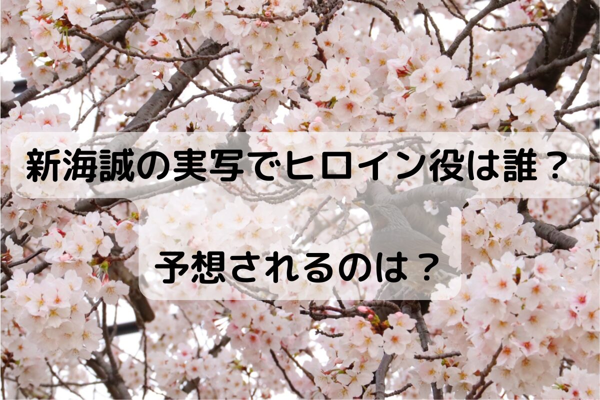 新海誠の実写でヒロイン役は誰？予想されるのは？