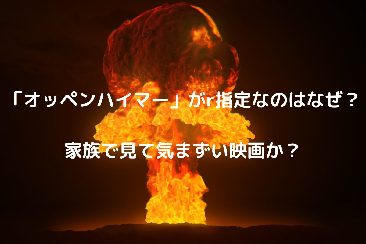 「オッペンハイマー」がr指定なのはなぜ？家族で見て気まずい映画か？