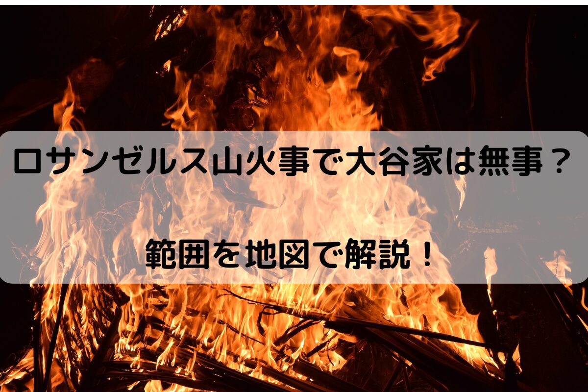 ロサンゼルス山火事で大谷家は無事？ 範囲を地図で解説！