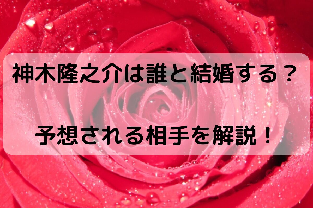 神木隆之介は誰と結婚する？予想される相手を解説！