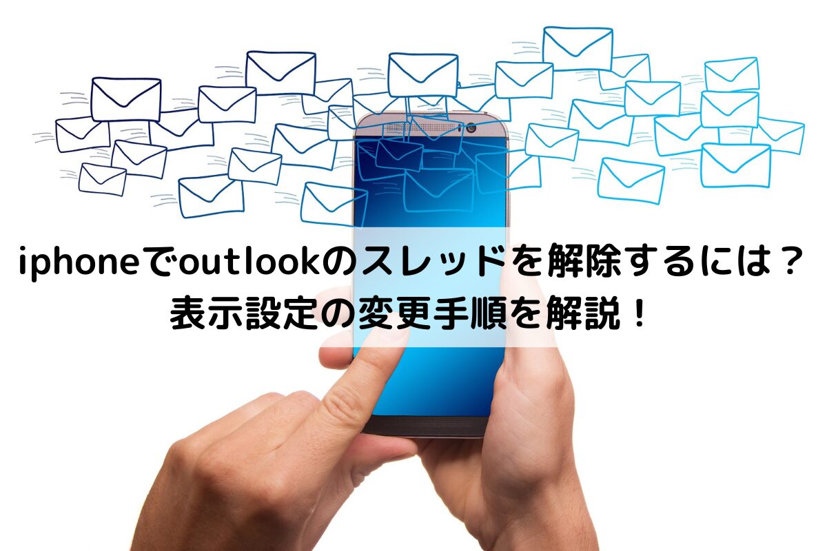 iphoneでoutlookのスレッドを解除するには？表示設定の変更手順を解説！