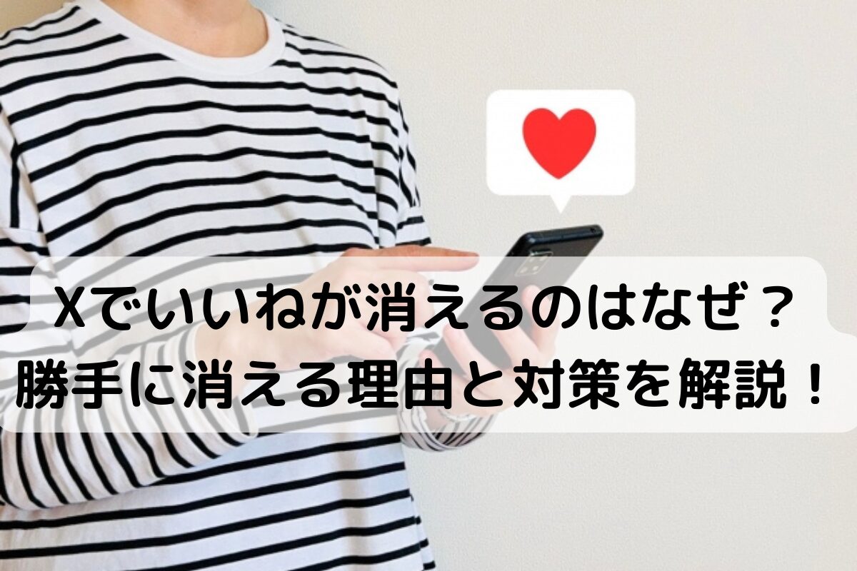 Xでいいねが消えるのはなぜ？勝手に消える理由と対策を解説！