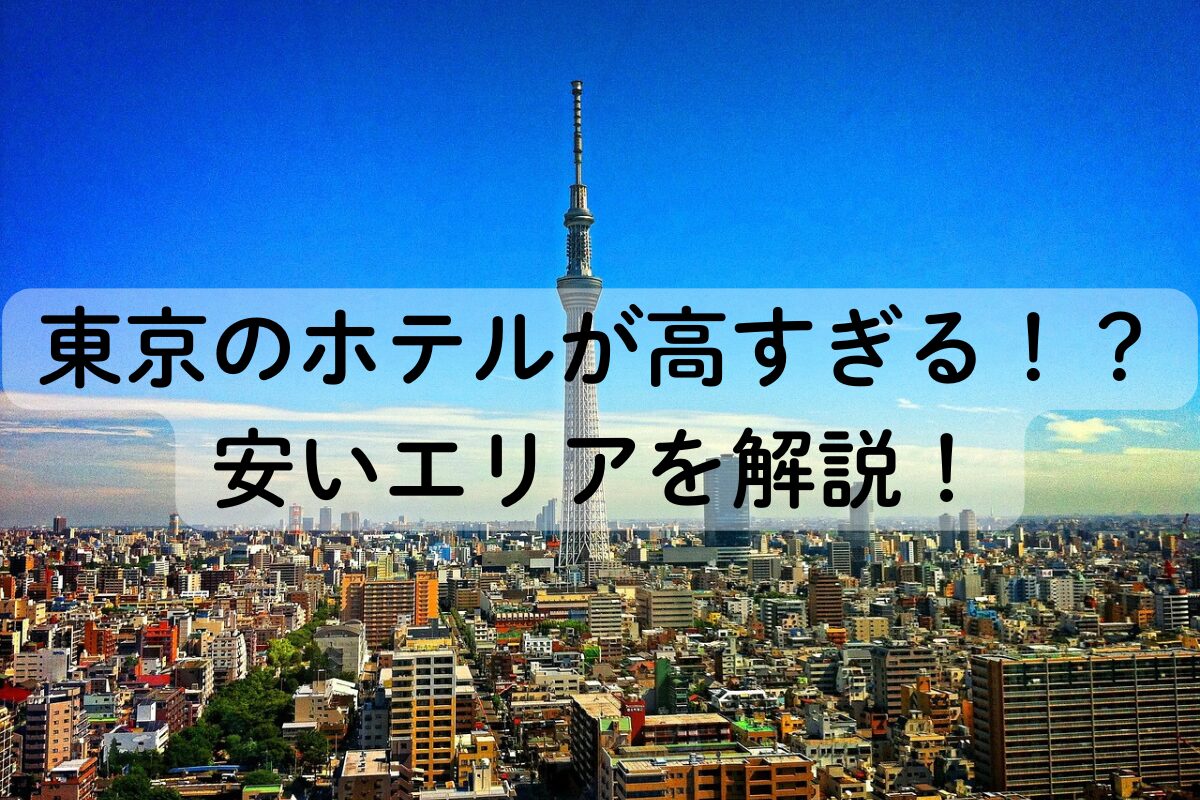 東京のホテルが高すぎる！？安いエリアを解説！