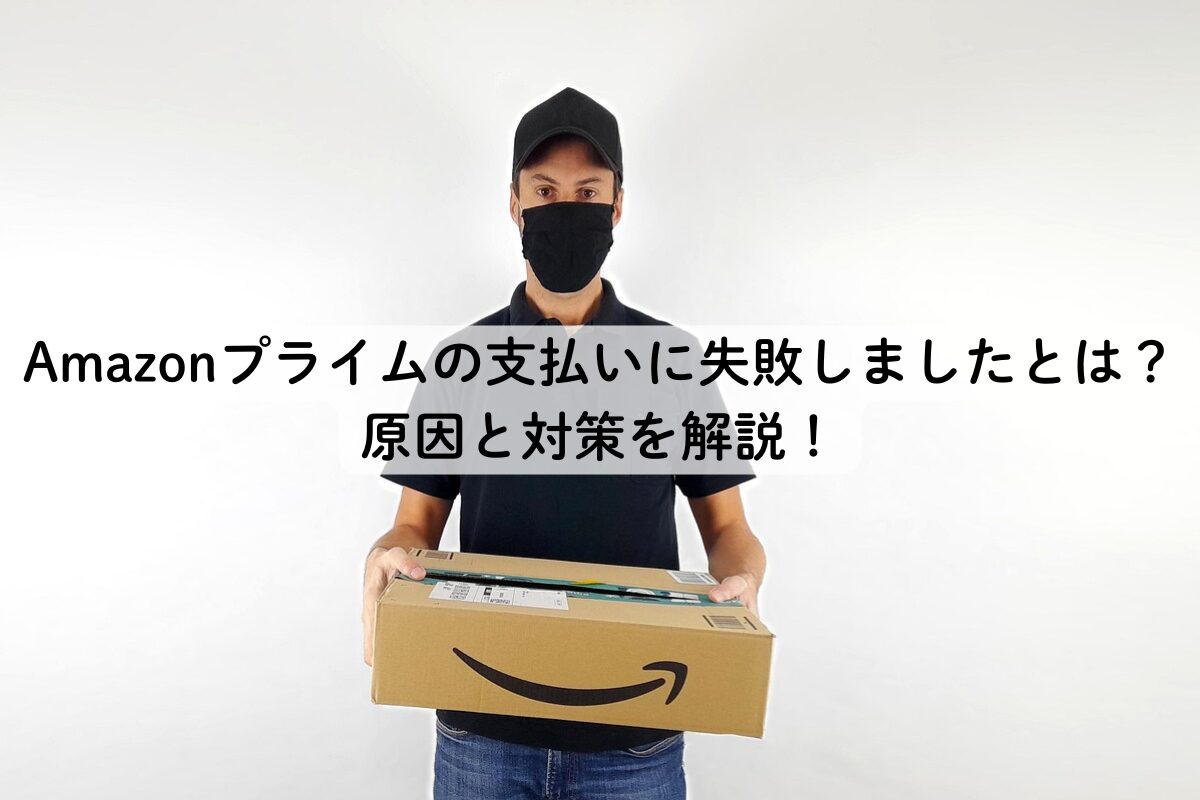 Amazonプライムの支払いに失敗しましたとは？原因と対策を解説！