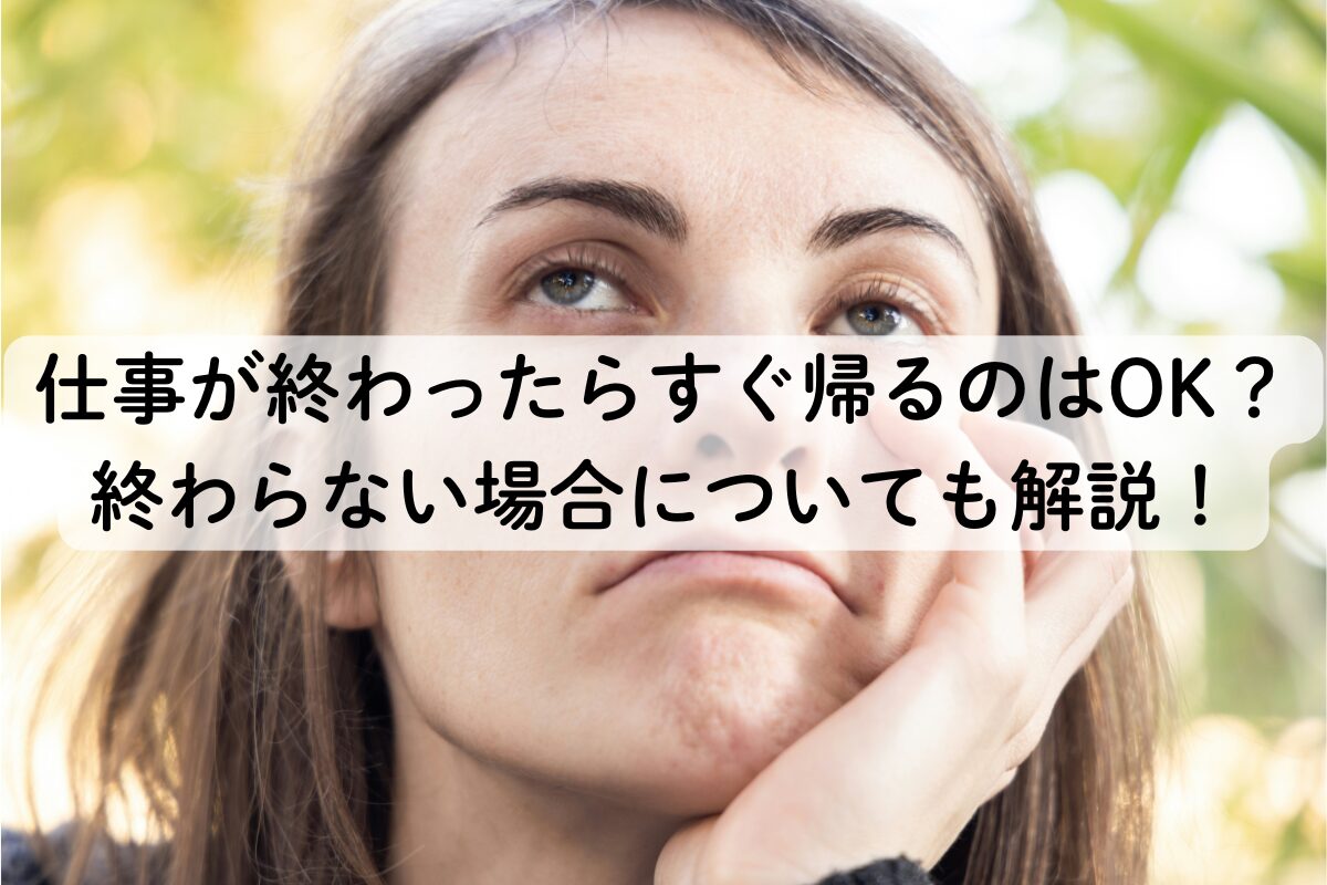 仕事が終わったらすぐ帰るのはOK？終わらない場合についても解説！