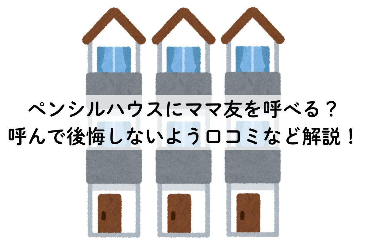 ペンシルハウスにママ友を呼べる？呼んで後悔しないよう口コミなど解説！