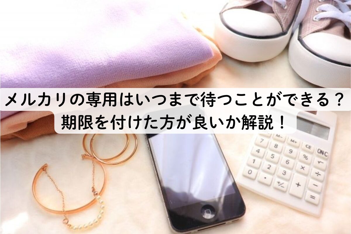 メルカリの専用はいつまで待つことができる？期限を付けた方が良いか解説！
