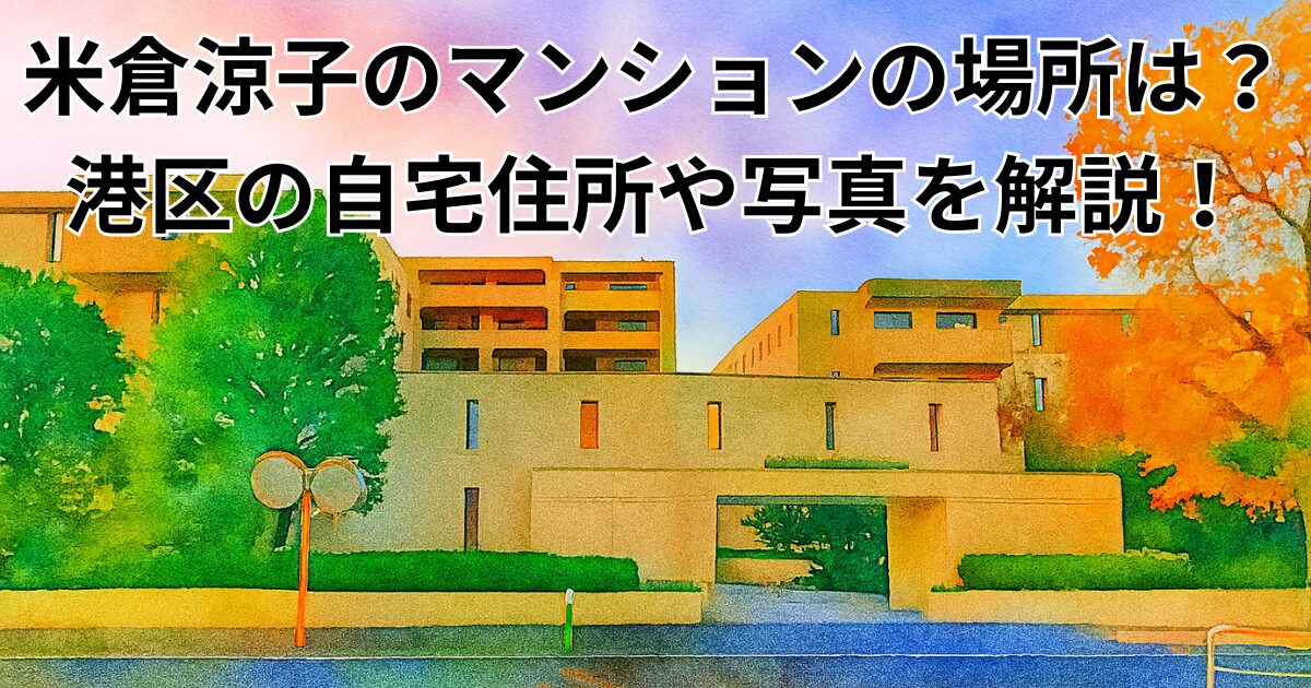米倉涼子のマンションの場所は？港区の自宅住所や写真を解説！