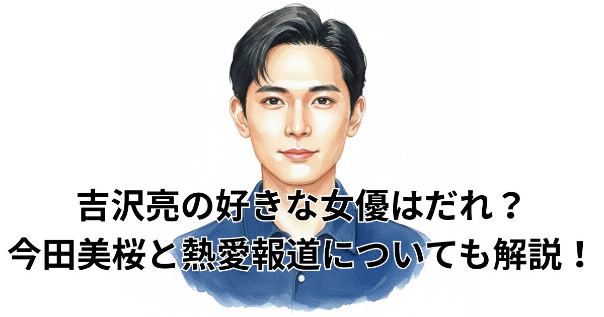 吉沢亮の好きな女優はだれ？今田美桜と熱愛報道についても解説！