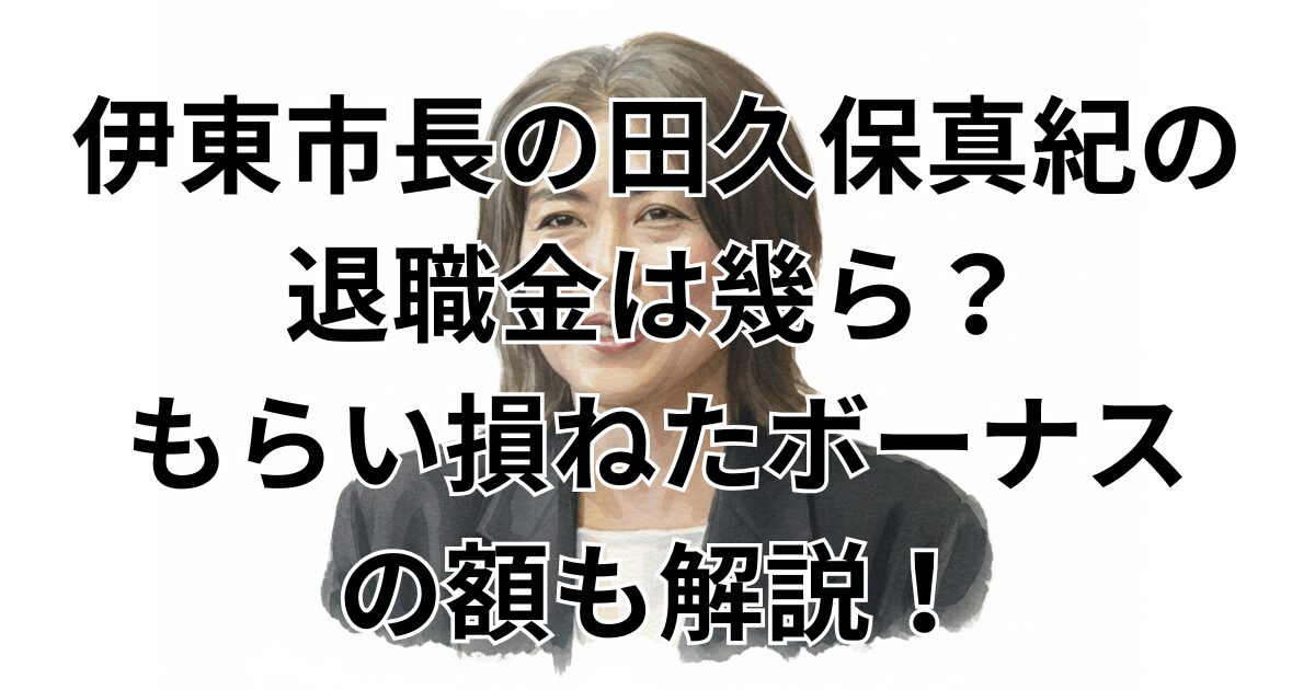 伊東市長の田久保真紀の退職金は幾ら？もらい損ねたボーナスの額も解説！