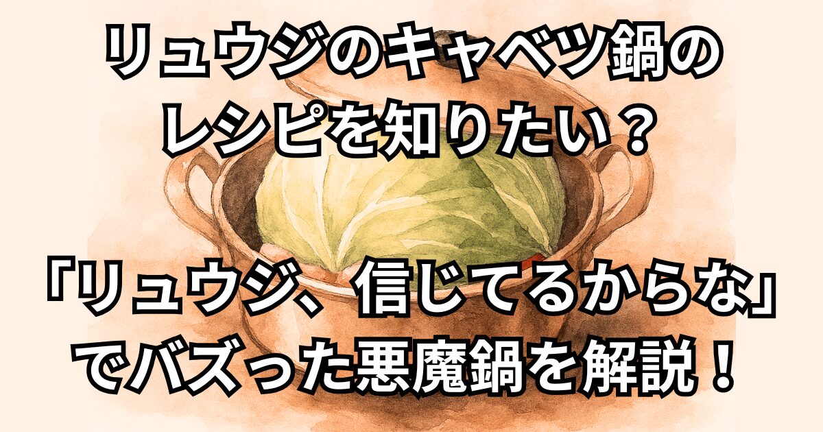 リュウジのキャベツ鍋の レシピを知りたい？ 「リュウジ、信じてるからな」 でバズった悪魔鍋を解説！