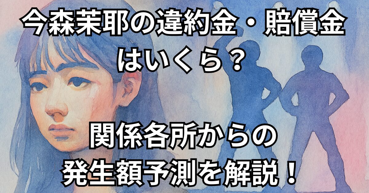 今森茉耶の違約金・賠償金はいくら？関係各所からの発生額予測を解説！