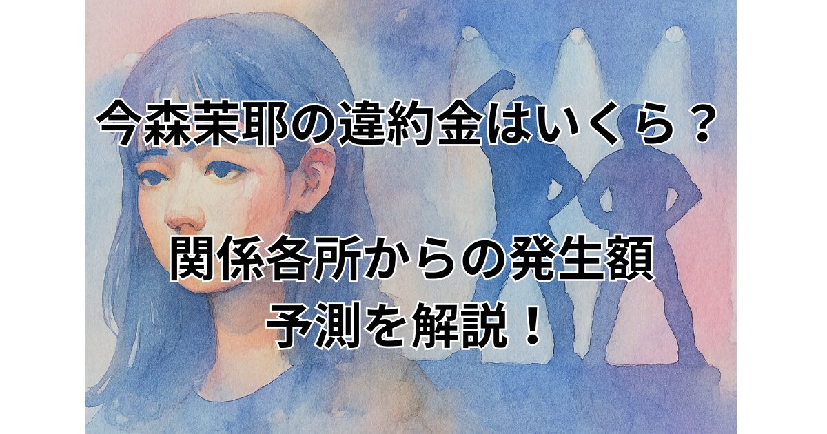 今森茉耶の違約金はいくら？関係各所からの発生額予測を解説！