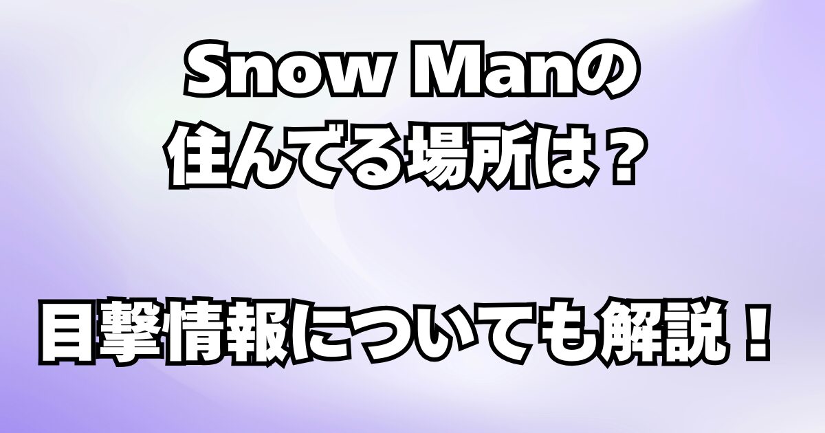 Snow Manの住んでる場所は？目撃情報についても解説！