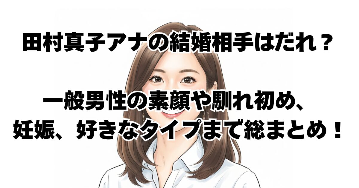 田村真子アナの結婚相手はだれ？一般男性の素顔や馴れ初め、妊娠、好きなタイプまで総まとめ！