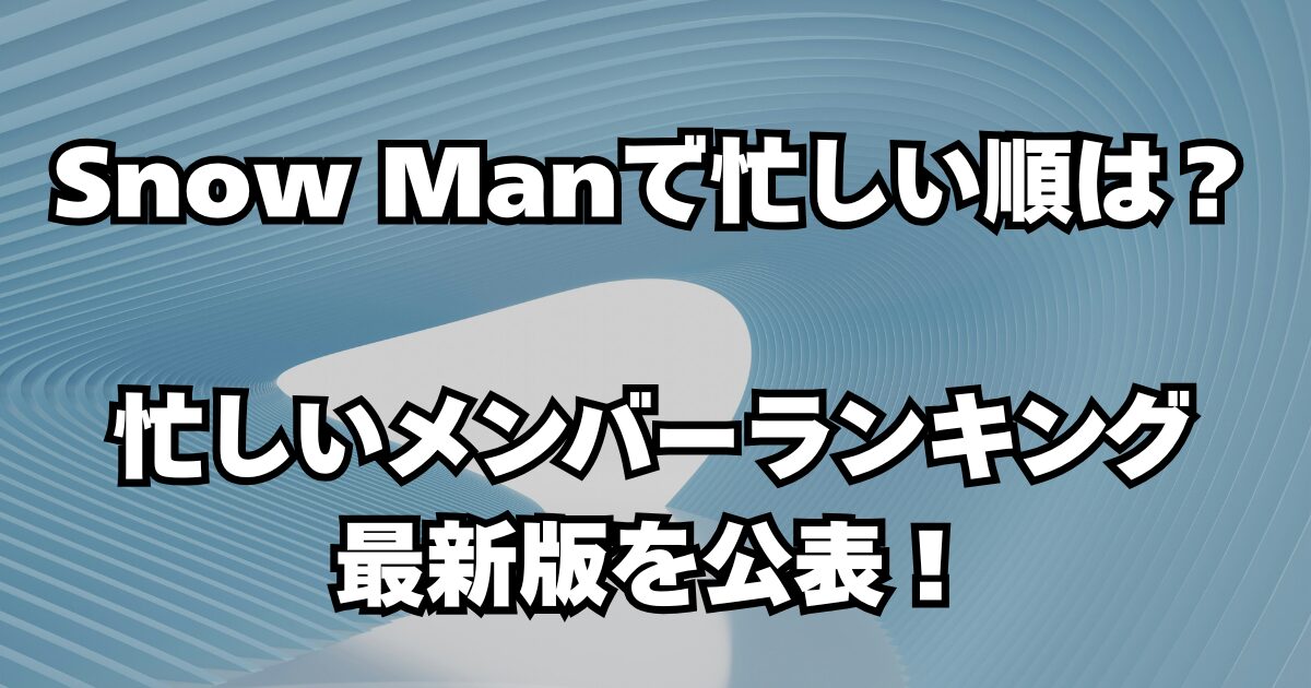 Snow Manで忙しい順は？忙しいメンバーランキング最新版を公表！