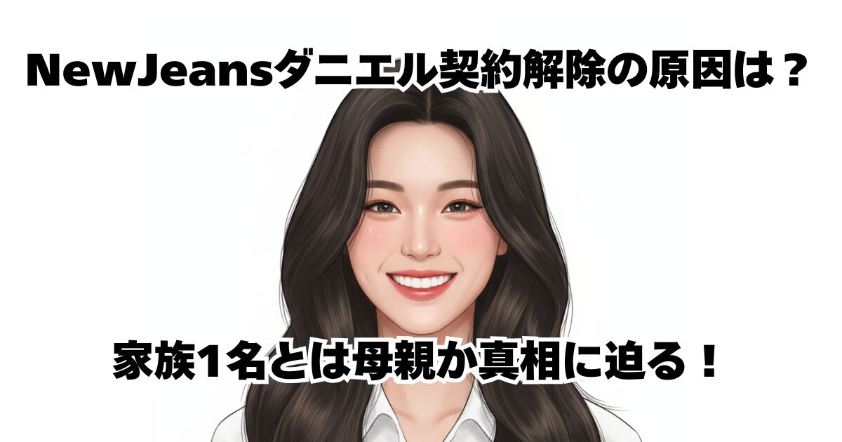 NewJeansダニエル契約解除の原因は？家族1名とは母親か真相に迫る！