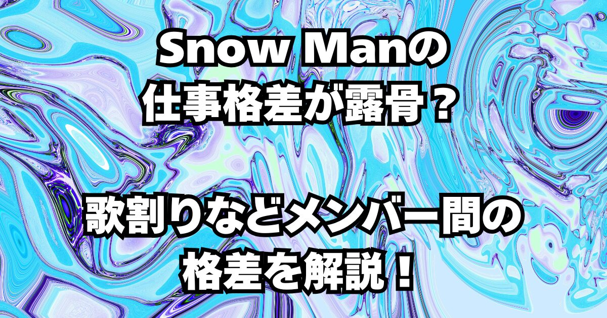 Snow Manの仕事格差が露骨？歌割りなどメンバー間の格差を解説！