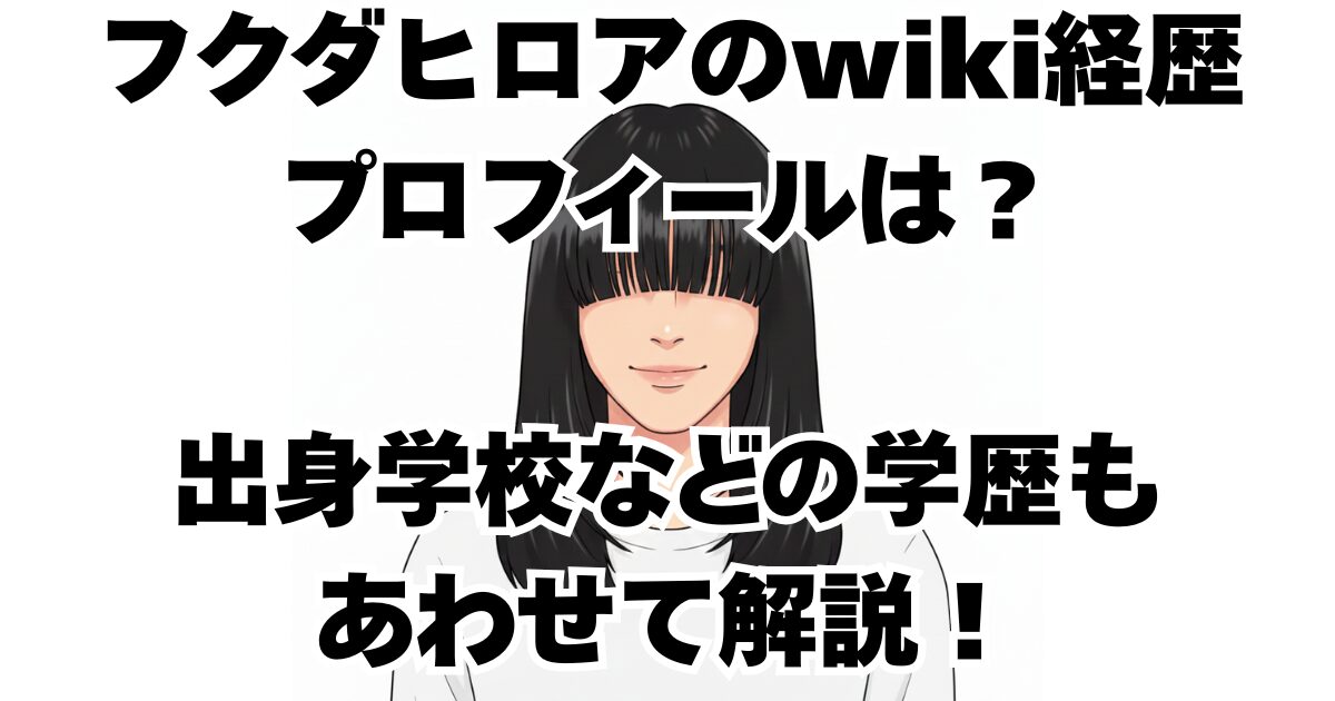フクダヒロアのwiki経歴プロフィールは？出身学校などの学歴もあわせて解説！