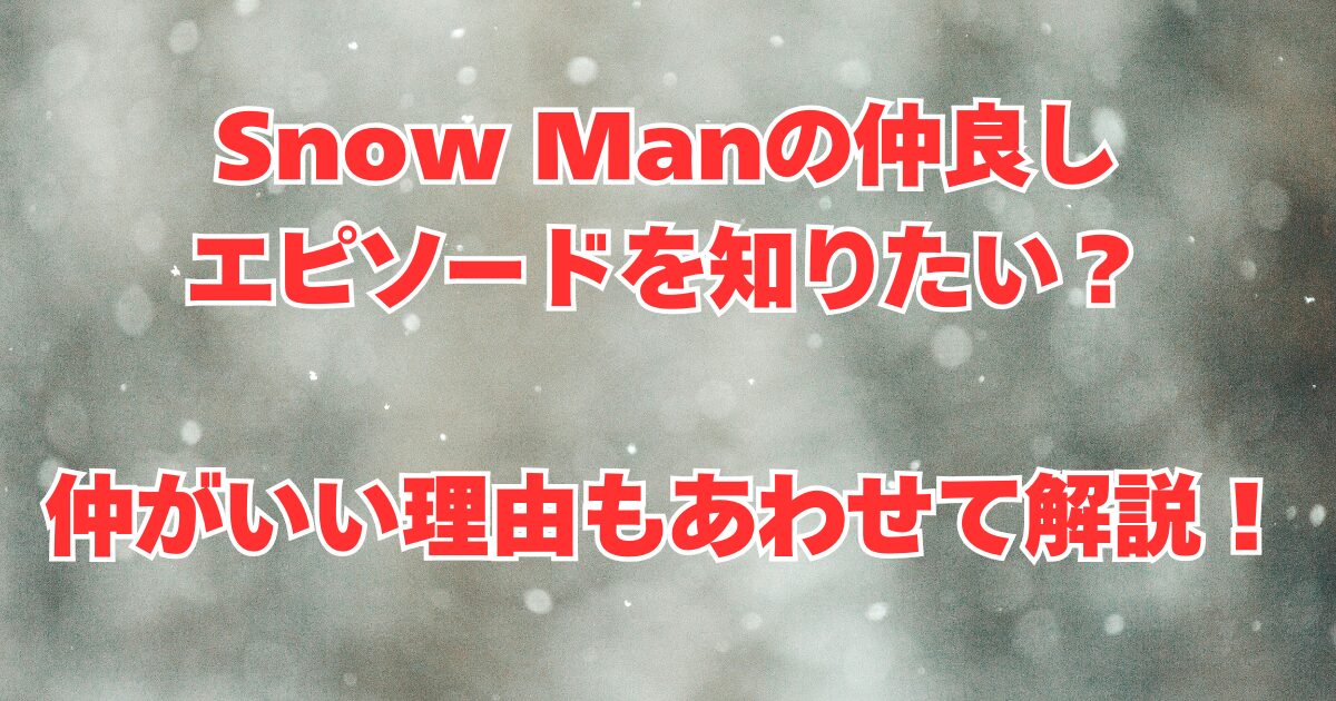Snow Manの仲良しエピソードを知りたい？仲がいい理由もあわせて解説！