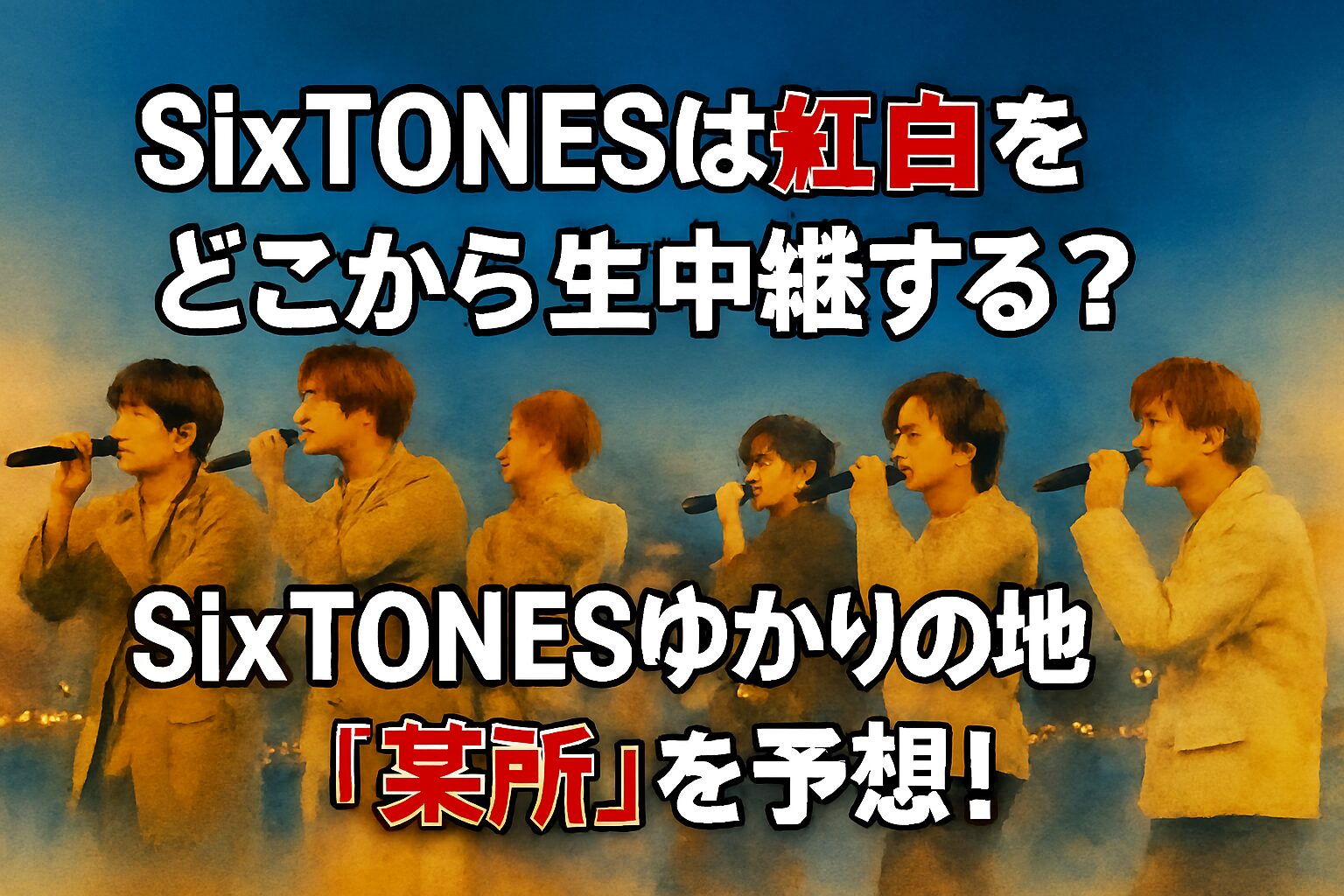 SixTONESは紅白をどこから生中継する？SixTONESゆかりの地「某所」を予想！