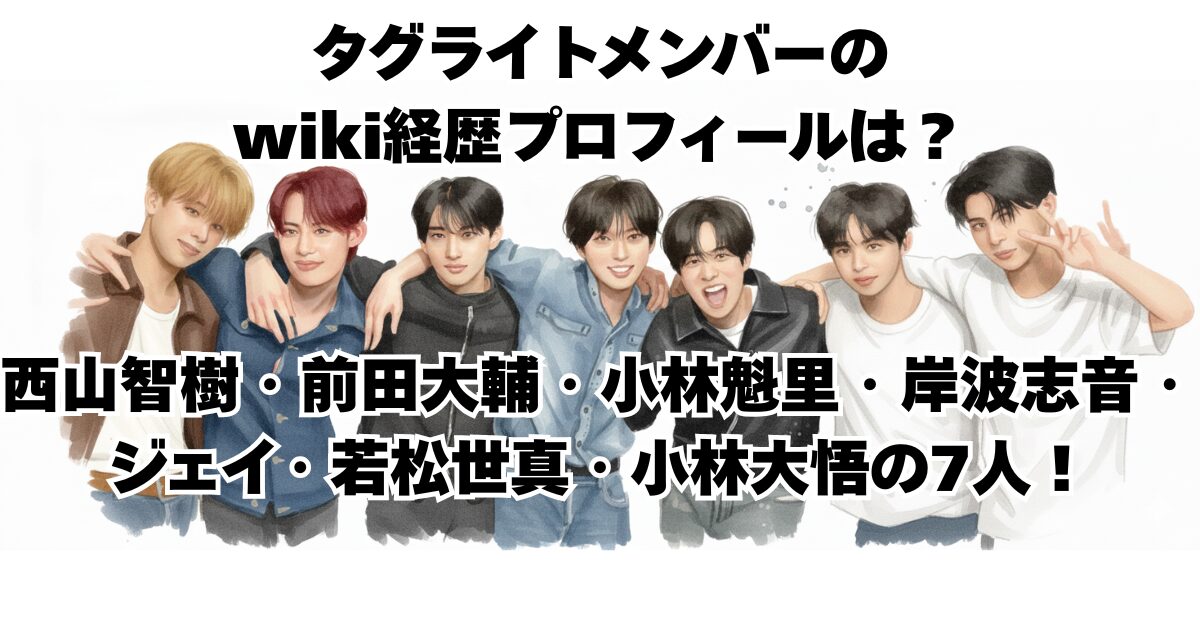 タグライトメンバーのwiki経歴プロフィールは？西山智樹・前田大輔・小林魁里・岸波志音・ジェイ・若松世真・小林大悟の7人！