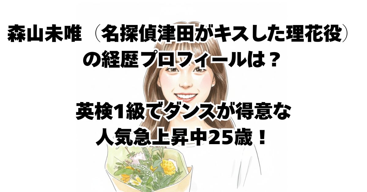森山未唯（名探偵津田がキスした理花役）の経歴プロフィールは？英検1級でダンスが得意な人気急上昇中25歳！