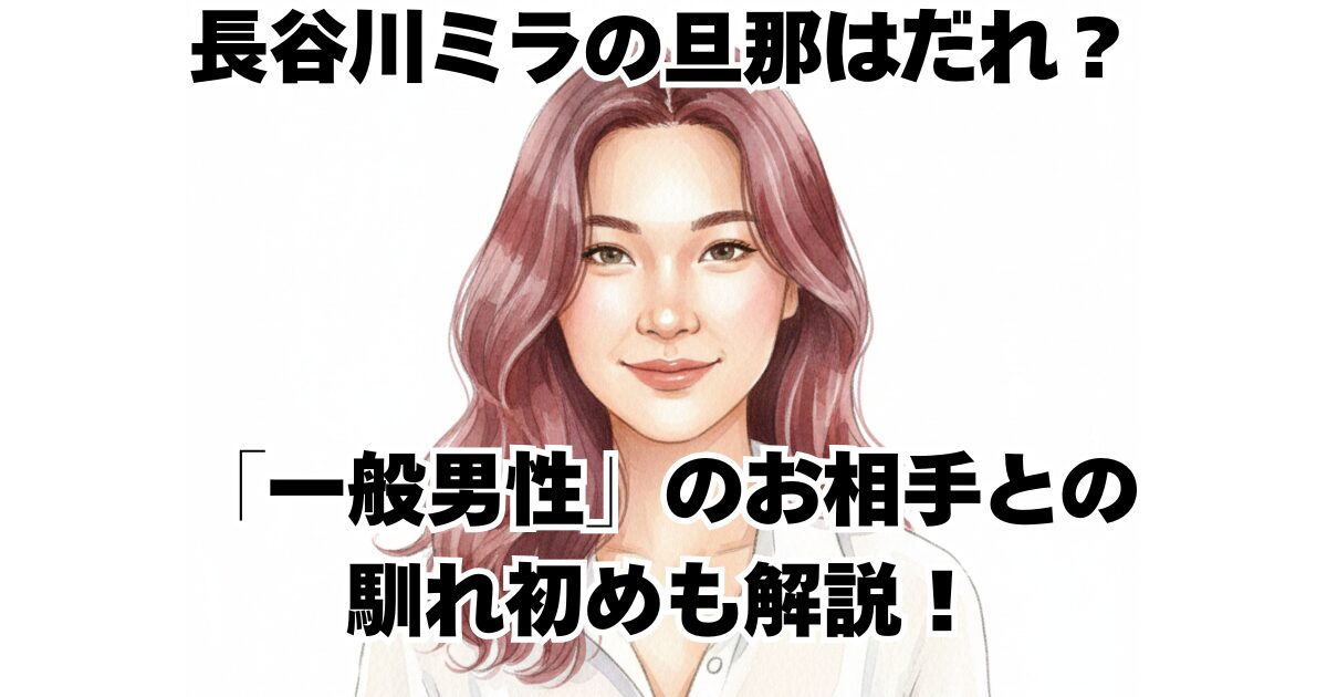 長谷川ミラの旦那はだれ？「一般男性」のお相手との馴れ初めも解説！