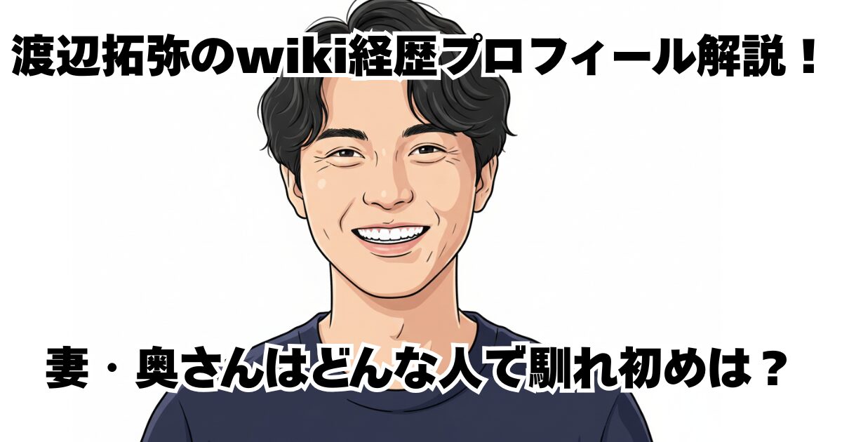 渡辺拓弥のwiki経歴プロフィール解説！妻・奥さんはどんな人で馴れ初めは？