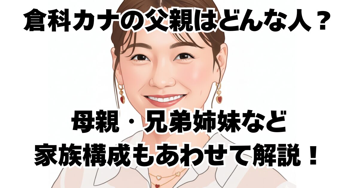 倉科カナの父親はどんな人？母親・兄弟姉妹など家族構成もあわせて解説！