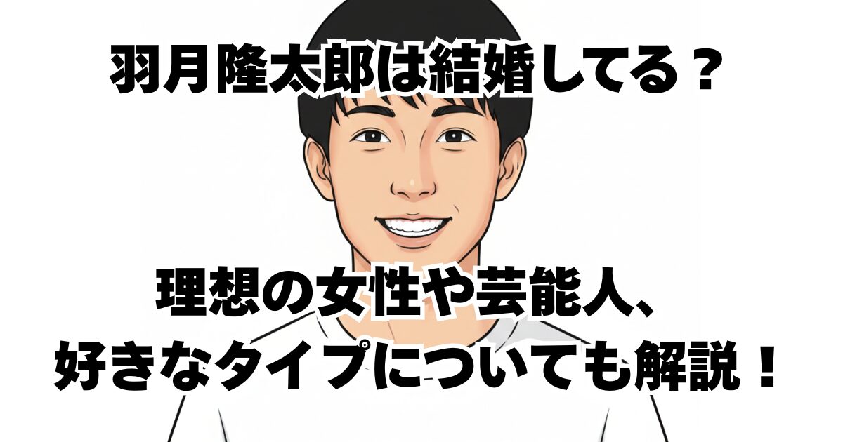 羽月隆太郎は結婚してる？理想の女性や芸能人、好きなタイプについても解説！