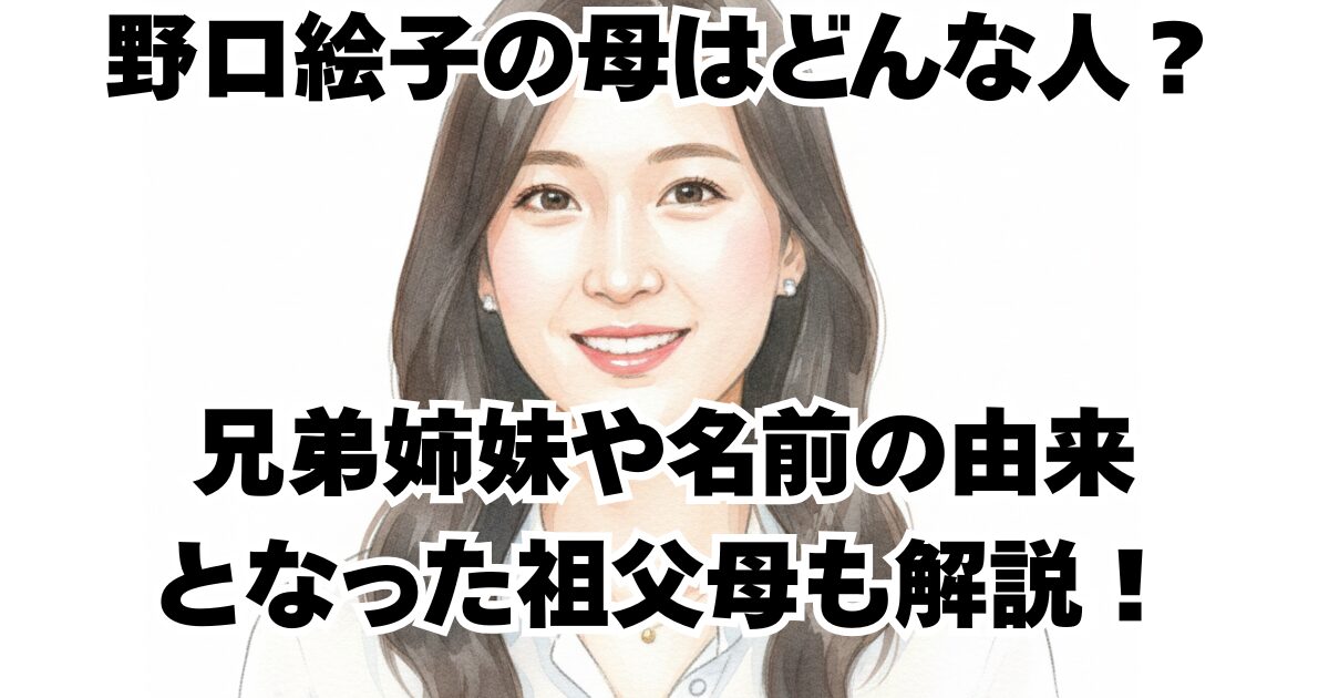 野口絵子の母はどんな人？兄弟姉妹や名前の由来となった祖父母も解説！