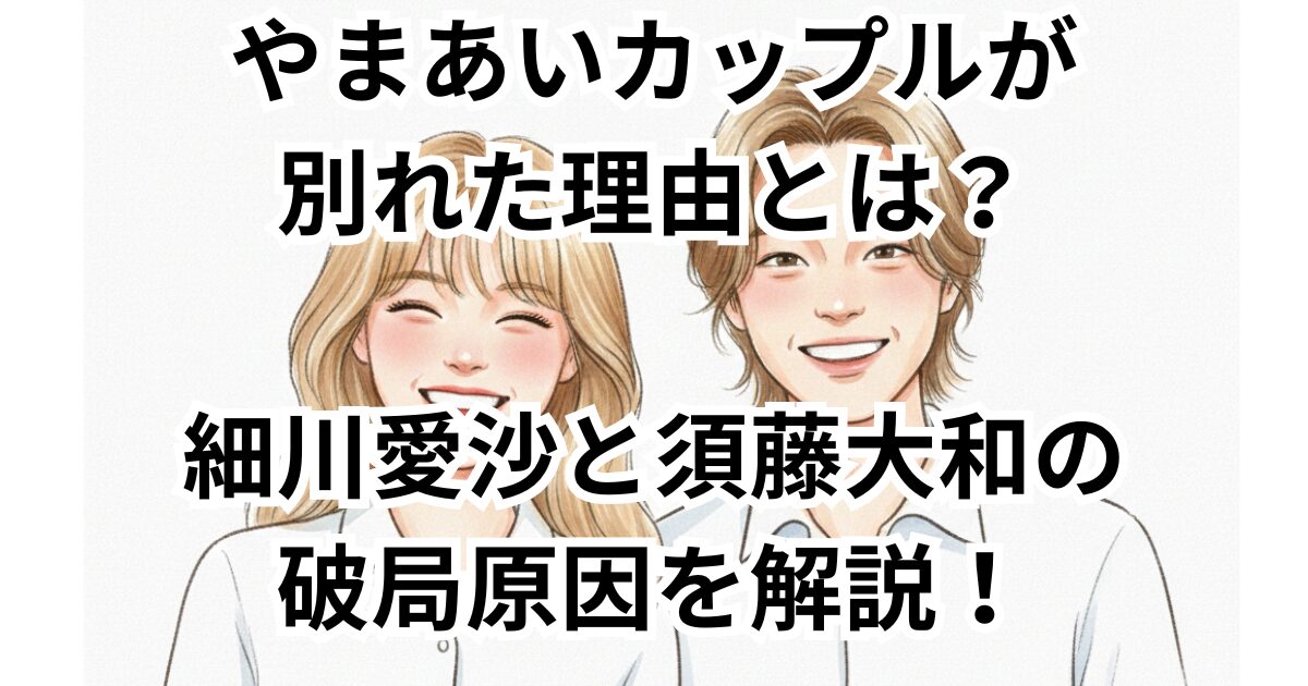 やまあいカップルが別れた理由とは？細川愛沙と須藤大和の破局原因を解説！