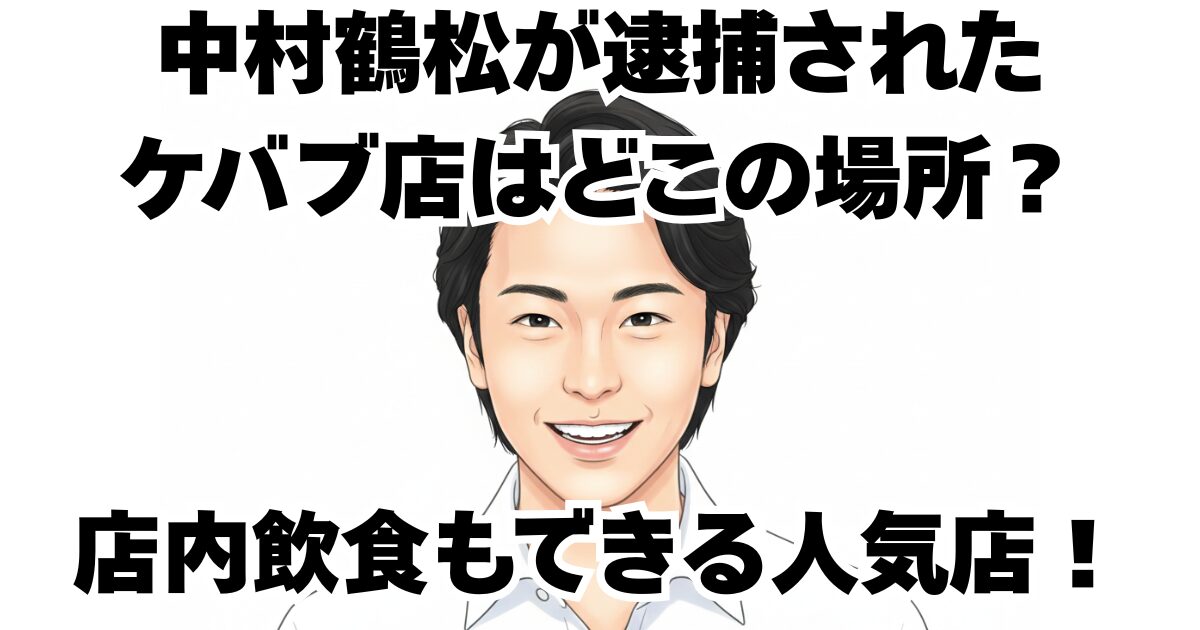 中村鶴松が逮捕されたケバブ店はどこの場所？店内飲食もできる人気店！