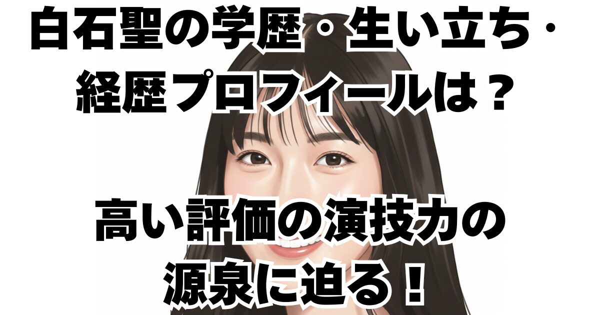 白石聖の学歴・生い立ち・経歴プロフィールは？高い評価の演技力の源泉に迫る！