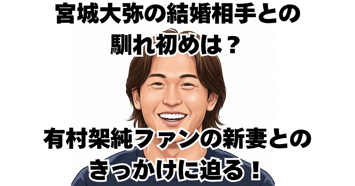 宮城大弥の結婚相手との馴れ初めは？有村架純ファンの新妻とのきっかけに迫る！