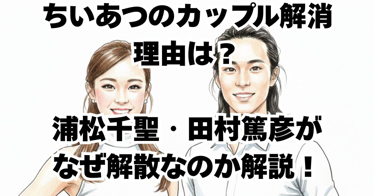 ちいあつのカップル解消理由は？浦松千聖・田村篤彦がなぜ解散なのか解説！
