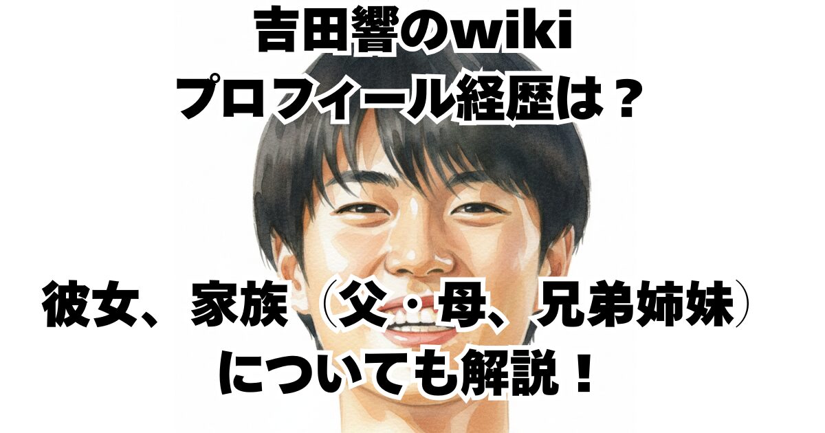吉田響のwikiプロフィール経歴は？彼女、家族（父・母、兄弟姉妹）についても解説！