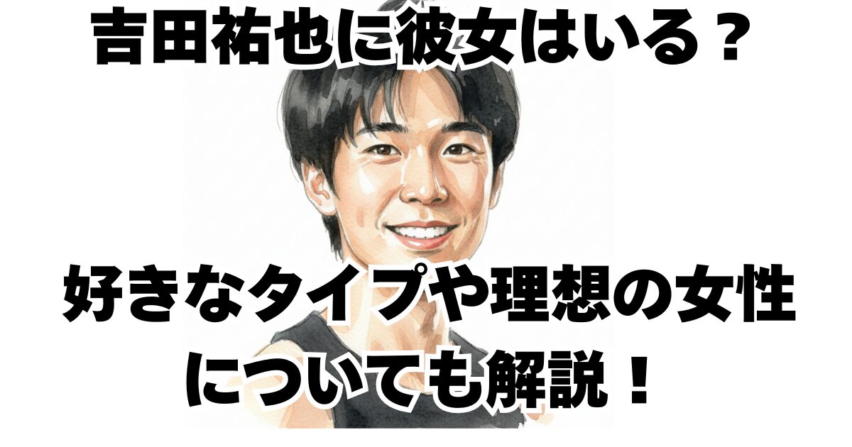 吉田祐也に彼女はいる？好きなタイプや理想の女性についても解説！