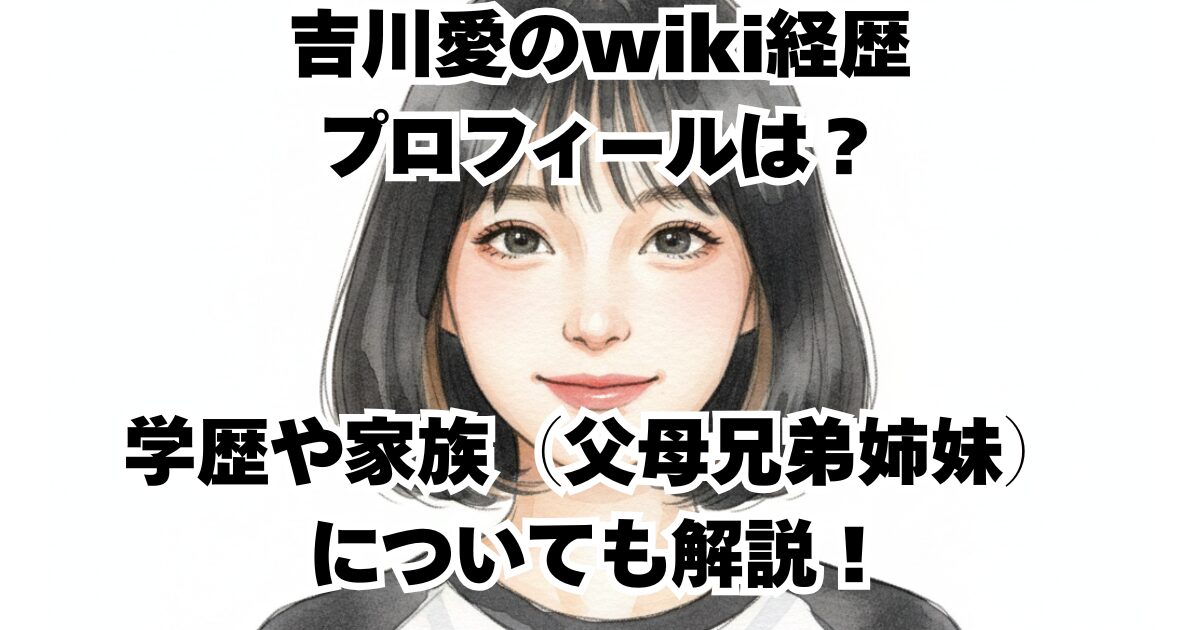 吉川愛のwiki経歴プロフィールは？学歴や家族（父母兄弟姉妹）についても解説！