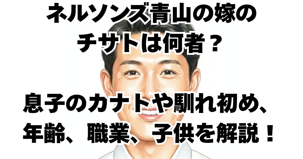 ネルソンズ青山の嫁のチサトは何者？息子のカナトや馴れ初め、年齢、職業、子供を解説！