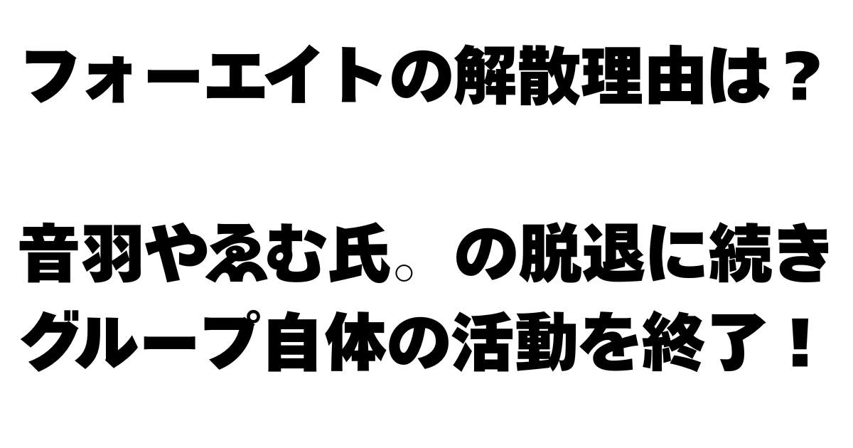フォーエイトの解散理由は？音羽やゑむ氏。の脱退に続きグループ自体の活動を終了！