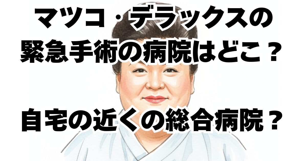 マツコ・デラックスの緊急手術の病院はどこ？自宅の近くの総合病院？