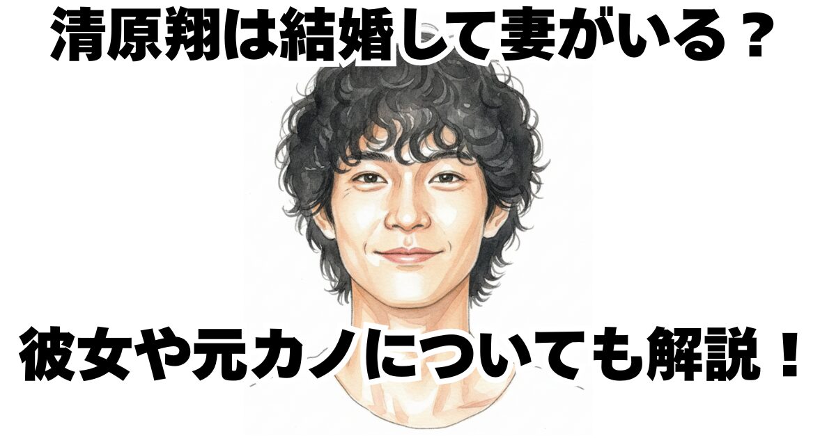 清原翔は結婚して妻がいる？彼女や元カノについても解説！