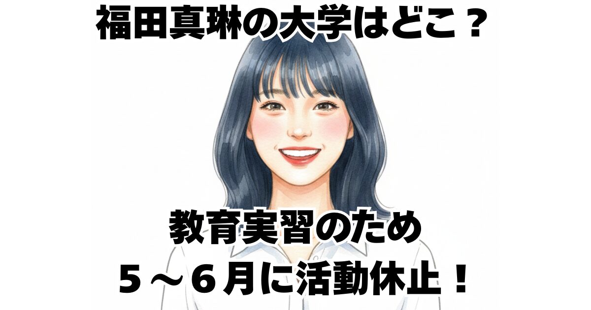 福田真琳の大学はどこ？教育実習のため５～６月に活動休止！
