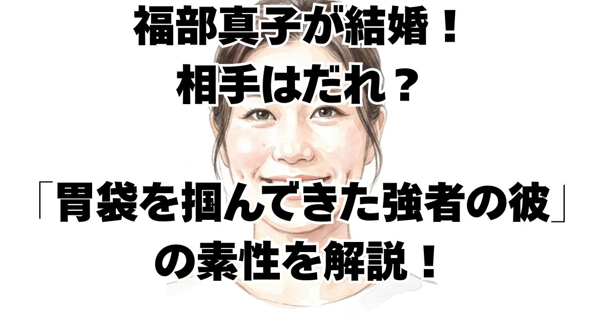 福部真子が結婚！相手はだれ？「胃袋を掴んできた強者の彼」の素性を解説！